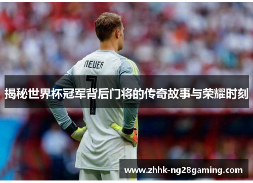 揭秘世界杯冠军背后门将的传奇故事与荣耀时刻 揭秘世界杯冠军背后门将的传奇故事与荣耀时刻