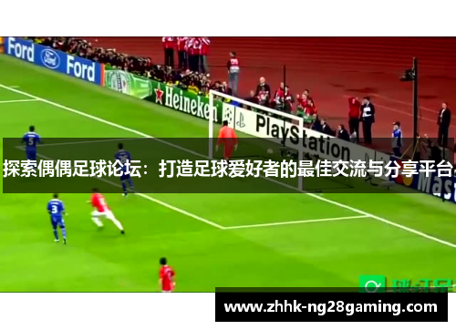 探索偶偶足球论坛:打造足球爱好者的最佳交流与分享平台 探索偶偶足球论坛:打造足球爱好者的最佳交流与分享平台