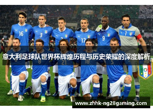 意大利足球队世界杯辉煌历程与历史荣耀的深度解析