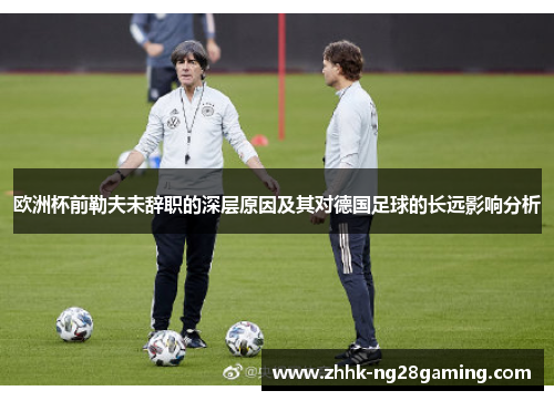 欧洲杯前勒夫未辞职的深层原因及其对德国足球的长远影响分析
