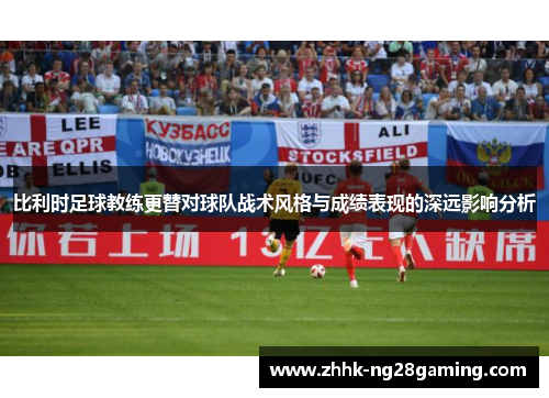 比利时足球教练更替对球队战术风格与成绩表现的深远影响分析