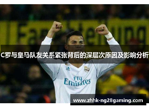 C罗与皇马队友关系紧张背后的深层次原因及影响分析 C罗与皇马队友关系紧张背后的深层次原因及影响分析