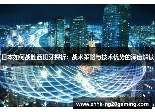 日本如何战胜西班牙探析:战术策略与技术优势的深度解读 日本如何战胜西班牙探析:战术策略与技术优势的深度解读