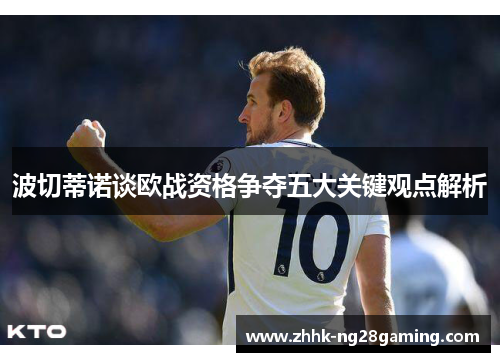 波切蒂诺谈欧战资格争夺五大关键观点解析 波切蒂诺谈欧战资格争夺五大关键观点解析