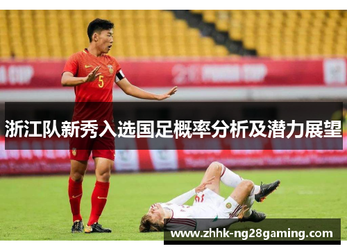 浙江队新秀入选国足概率分析及潜力展望 浙江队新秀入选国足概率分析及潜力展望