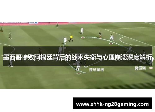 墨西哥惨败阿根廷背后的战术失衡与心理崩溃深度解析