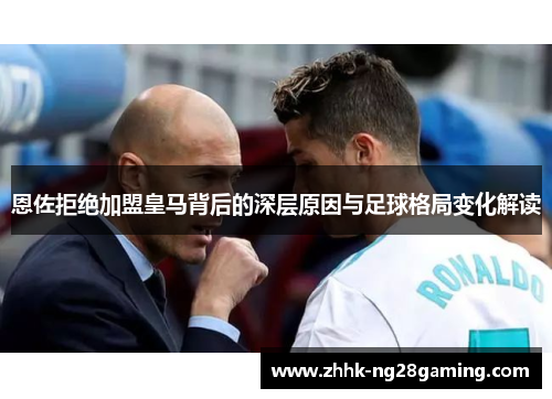 恩佐拒绝加盟皇马背后的深层原因与足球格局变化解读 恩佐拒绝加盟皇马背后的深层原因与足球格局变化解读