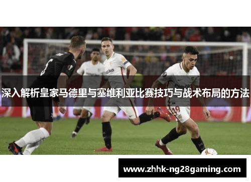 深入解析皇家马德里与塞维利亚比赛技巧与战术布局的方法