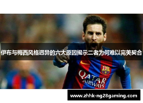伊布与梅西风格迥异的六大原因揭示二者为何难以完美契合 伊布与梅西风格迥异的六大原因揭示二者为何难以完美契合
