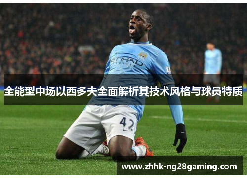 全能型中场以西多夫全面解析其技术风格与球员特质 全能型中场以西多夫全面解析其技术风格与球员特质