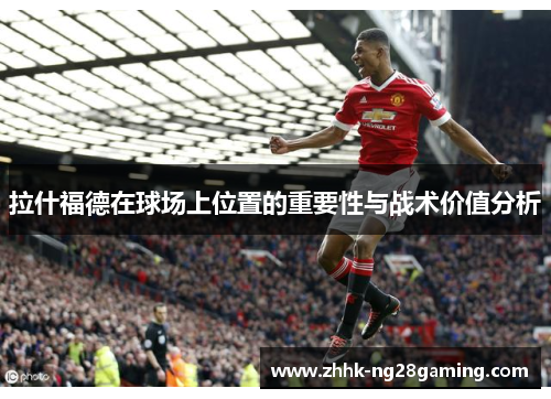 拉什福德在球场上位置的重要性与战术价值分析
