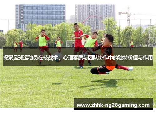 探索足球运动员在技战术、心理素质与团队协作中的独特价值与作用 探索足球运动员在技战术、心理素质与团队协作中的独特价值与作用