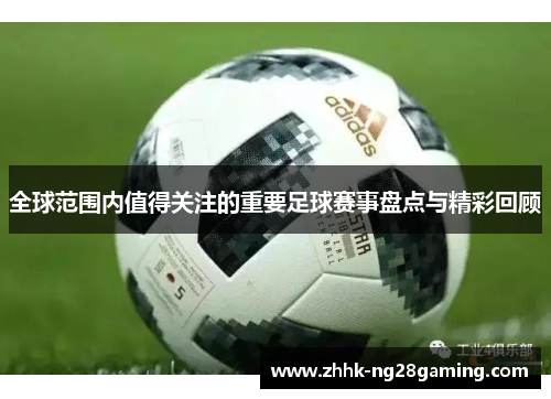 全球范围内值得关注的重要足球赛事盘点与精彩回顾