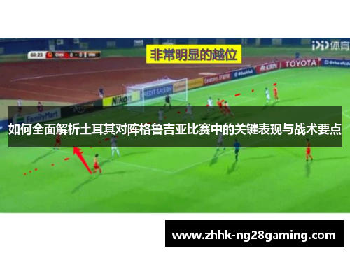 如何全面解析土耳其对阵格鲁吉亚比赛中的关键表现与战术要点