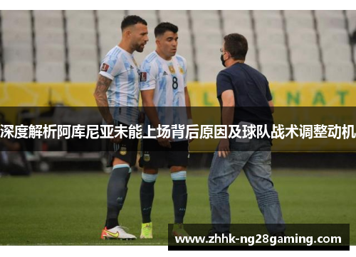 深度解析阿库尼亚未能上场背后原因及球队战术调整动机