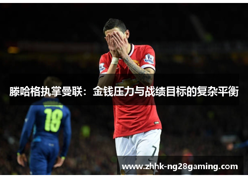 滕哈格执掌曼联：金钱压力与战绩目标的复杂平衡