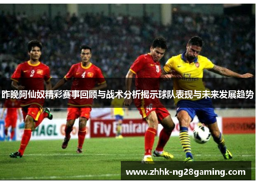 昨晚阿仙奴精彩赛事回顾与战术分析揭示球队表现与未来发展趋势