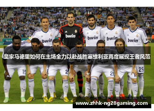 皇家马德里如何在主场全力以赴战胜塞维利亚再度展现王者风范
