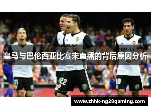 皇马与巴伦西亚比赛未直播的背后原因分析 皇马与巴伦西亚比赛未直播的背后原因分析