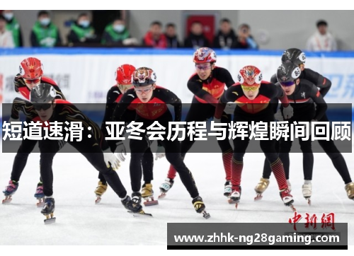 短道速滑:亚冬会历程与辉煌瞬间回顾 短道速滑:亚冬会历程与辉煌瞬间回顾