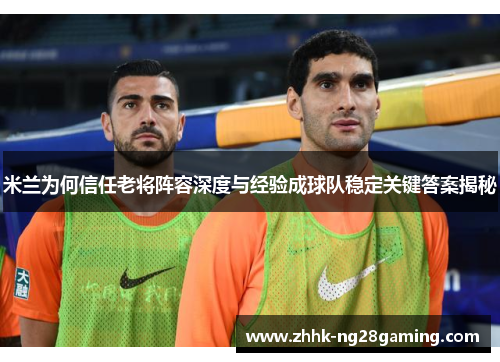 米兰为何信任老将阵容深度与经验成球队稳定关键答案揭秘