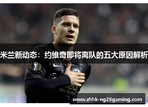 米兰新动态:约维奇即将离队的五大原因解析 米兰新动态:约维奇即将离队的五大原因解析