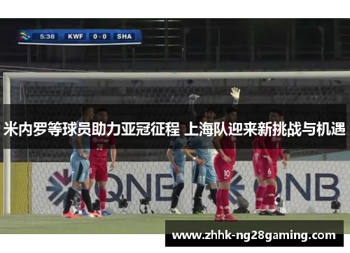 米内罗等球员助力亚冠征程 上海队迎来新挑战与机遇