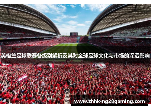 英格兰足球联赛各级别解析及其对全球足球文化与市场的深远影响