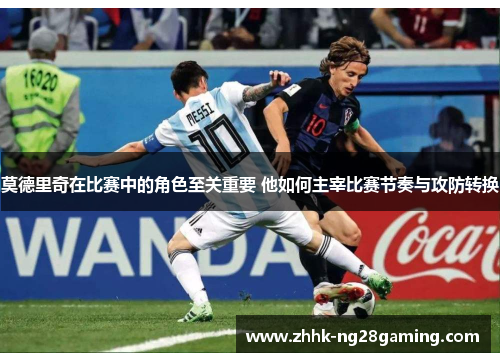 莫德里奇在比赛中的角色至关重要 他如何主宰比赛节奏与攻防转换