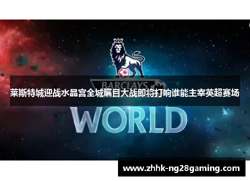 莱斯特城迎战水晶宫全城瞩目大战即将打响谁能主宰英超赛场