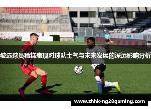 被选球员糟糕表现对球队士气与未来发展的深远影响分析 被选球员糟糕表现对球队士气与未来发展的深远影响分析