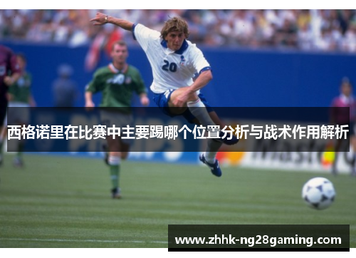 西格诺里在比赛中主要踢哪个位置分析与战术作用解析 西格诺里在比赛中主要踢哪个位置分析与战术作用解析