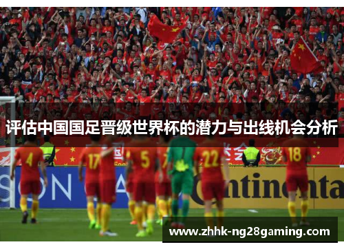 评估中国国足晋级世界杯的潜力与出线机会分析 评估中国国足晋级世界杯的潜力与出线机会分析
