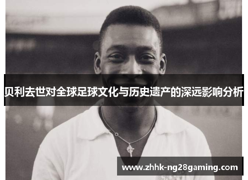 贝利去世对全球足球文化与历史遗产的深远影响分析