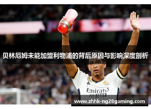 贝林厄姆未能加盟利物浦的背后原因与影响深度剖析 贝林厄姆未能加盟利物浦的背后原因与影响深度剖析