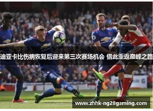 迪亚卡比伤病恢复后迎来第三次赛场机会 借此重返巅峰之路 迪亚卡比伤病恢复后迎来第三次赛场机会 借此重返巅峰之路