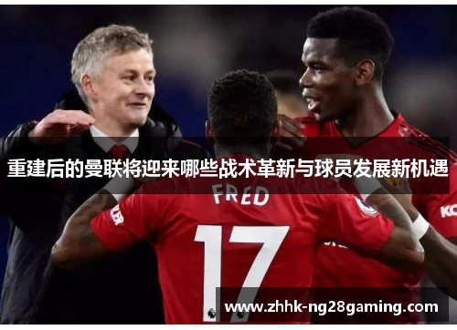 重建后的曼联将迎来哪些战术革新与球员发展新机遇
