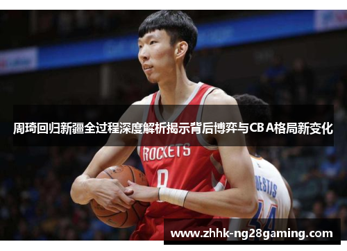 周琦回归新疆全过程深度解析揭示背后博弈与CBA格局新变化 周琦回归新疆全过程深度解析揭示背后博弈与CBA格局新变化
