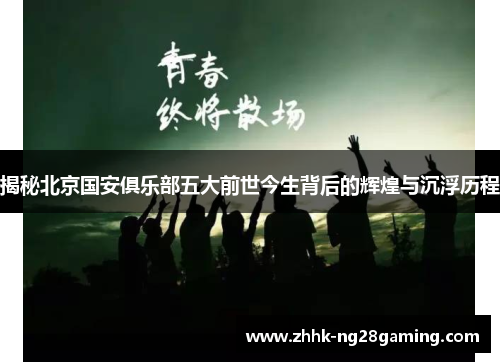 揭秘北京国安俱乐部五大前世今生背后的辉煌与沉浮历程 揭秘北京国安俱乐部五大前世今生背后的辉煌与沉浮历程