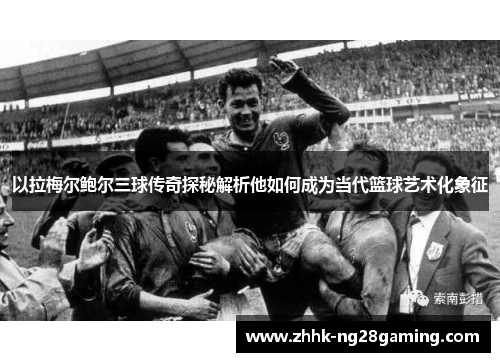 以拉梅尔鲍尔三球传奇探秘解析他如何成为当代篮球艺术化象征 以拉梅尔鲍尔三球传奇探秘解析他如何成为当代篮球艺术化象征