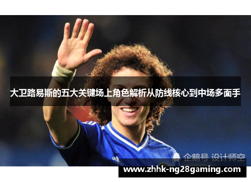 大卫路易斯的五大关键场上角色解析从防线核心到中场多面手
