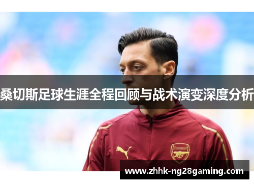 桑切斯足球生涯全程回顾与战术演变深度分析