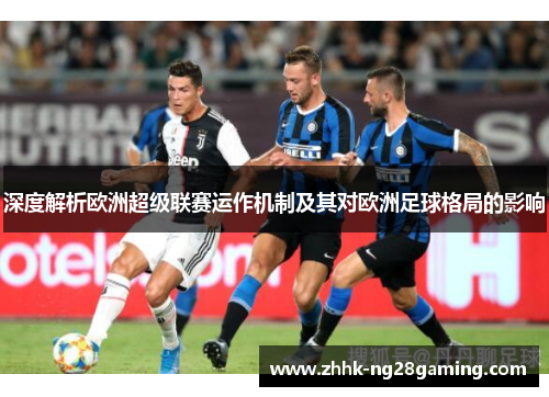 深度解析欧洲超级联赛运作机制及其对欧洲足球格局的影响 深度解析欧洲超级联赛运作机制及其对欧洲足球格局的影响