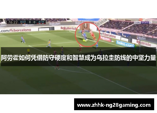 阿劳霍如何凭借防守硬度和智慧成为乌拉圭防线的中坚力量