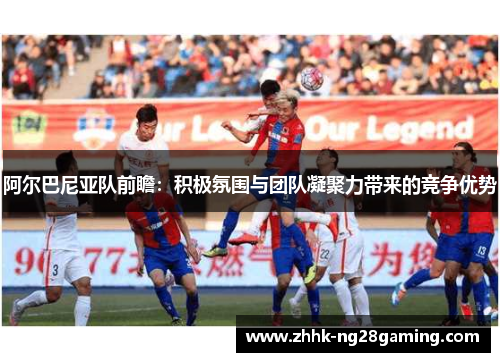 阿尔巴尼亚队前瞻:积极氛围与团队凝聚力带来的竞争优势 阿尔巴尼亚队前瞻:积极氛围与团队凝聚力带来的竞争优势