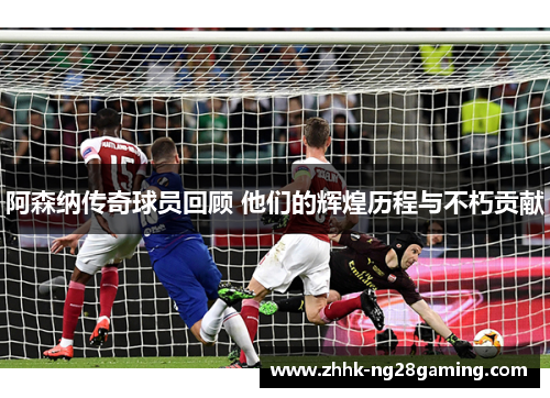 阿森纳传奇球员回顾 他们的辉煌历程与不朽贡献 阿森纳传奇球员回顾 他们的辉煌历程与不朽贡献