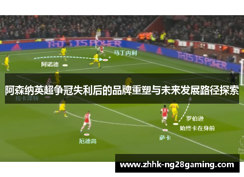 阿森纳英超争冠失利后的品牌重塑与未来发展路径探索