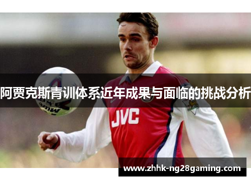 阿贾克斯青训体系近年成果与面临的挑战分析 阿贾克斯青训体系近年成果与面临的挑战分析