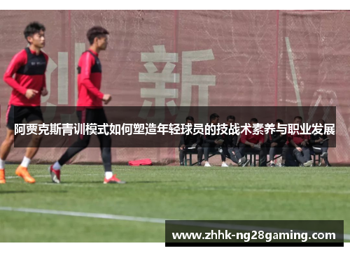阿贾克斯青训模式如何塑造年轻球员的技战术素养与职业发展 阿贾克斯青训模式如何塑造年轻球员的技战术素养与职业发展