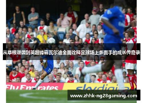 从草根逆袭到英超锋霸瓦尔迪全面诠释足球场上多面手的成长传奇录